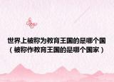 世界上被稱為教育王國的是哪個國（被稱作教育王國的是哪個國家）