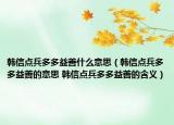 韓信點(diǎn)兵多多益善什么意思（韓信點(diǎn)兵多多益善的意思 韓信點(diǎn)兵多多益善的含義）