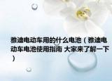 雅迪電動(dòng)車(chē)用的什么電池（雅迪電動(dòng)車(chē)電池使用指南 大家來(lái)了解一下）