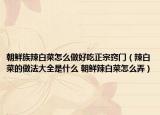 朝鮮族辣白菜怎么做好吃正宗竅門(mén)（辣白菜的做法大全是什么 朝鮮辣白菜怎么弄）