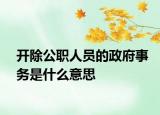 開(kāi)除公職人員的政府事務(wù)是什么意思
