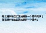 連云港東和連云港站是同一個(gè)站嗎高鐵（連云港東和連云港站是同一個(gè)站嗎）