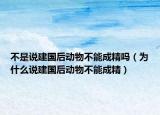 不是說建國后動物不能成精嗎（為什么說建國后動物不能成精）