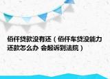 佰仟貸款沒有還（佰仟車貸沒能力還款怎么辦 會起訴到法院）