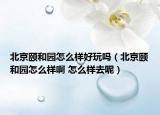 北京頤和園怎么樣好玩嗎（北京頤和園怎么樣啊 怎么樣去呢）