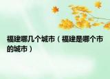 福建哪幾個城市（福建是哪個市的城市）