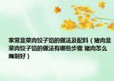家常韭菜肉餃子餡的做法及配料（豬肉韭菜肉餃子餡的做法有哪些步驟 豬肉怎么腌制好）