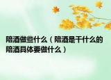 陪酒做些什么（陪酒是干什么的 陪酒具體要做什么）