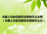 衣服上印的壓膠標(biāo)志要掉怎么辦呢（衣服上印的壓膠標(biāo)志要掉怎么辦）