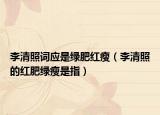 李清照詞應是綠肥紅瘦（李清照的紅肥綠瘦是指）