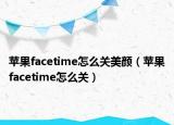 蘋果facetime怎么關美顏（蘋果facetime怎么關）