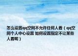 怎么設(shè)置qq空間不允許任何人看（qq空間個人中心設(shè)置 如何設(shè)置指定不讓某些人看呢）