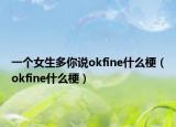 一個(gè)女生多你說(shuō)okfine什么梗（okfine什么梗）