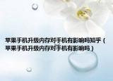 蘋果手機(jī)升級(jí)內(nèi)存對(duì)手機(jī)有影響嗎知乎（蘋果手機(jī)升級(jí)內(nèi)存對(duì)手機(jī)有影響嗎）