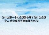 為什么想一個(gè)人會(huì)想到心痛（為什么會(huì)想一個(gè)人 會(huì)心痛 要不斷的強(qiáng)大自己）