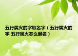 五行屬火的字取名字（五行屬火的字 五行屬火怎么起名）