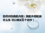 如何訓練胸肌內側（胸肌外側輪廓怎么練 可以做這五個動作）