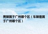 黃陂屬于廣州哪個(gè)區(qū)（車陂是屬于廣州哪個(gè)區(qū)）