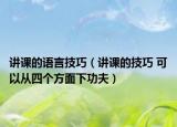 講課的語言技巧（講課的技巧 可以從四個方面下功夫）