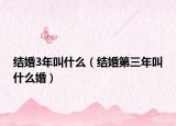 結(jié)婚3年叫什么（結(jié)婚第三年叫什么婚）