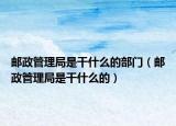 郵政管理局是干什么的部門（郵政管理局是干什么的）