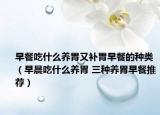 早餐吃什么養(yǎng)胃又補(bǔ)胃早餐的種類（早晨吃什么養(yǎng)胃 三種養(yǎng)胃早餐推薦）