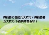 做銷售必備的幾大技巧（做銷售的五大技巧 下面具體告訴您）
