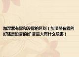 加濕器有霧和沒霧的區(qū)別（加濕器有霧的好還是沒霧的好 霧量大有什么危害）