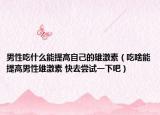 男性吃什么能提高自己的雄激素（吃啥能提高男性雄激素 快去嘗試一下吧）
