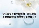 脊柱關(guān)節(jié)炎的早期癥狀（脊柱關(guān)節(jié)炎的早期癥狀 脊柱關(guān)節(jié)炎是什么）