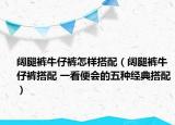 闊腿褲牛仔褲怎樣搭配（闊腿褲牛仔褲搭配 一看便會(huì)的五種經(jīng)典搭配）
