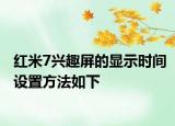 紅米7興趣屏的顯示時(shí)間設(shè)置方法如下