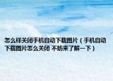 怎么樣關(guān)閉手機自動下載圖片（手機自動下載圖片怎么關(guān)閉 不妨來了解一下）