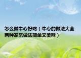 怎么做牛心好吃（牛心的做法大全 兩種家常做法簡單又美味）