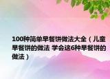 100種簡單早餐餅做法大全（兒童早餐餅的做法 學會這6種早餐餅的做法）