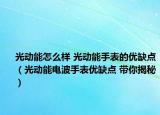 光動(dòng)能怎么樣 光動(dòng)能手表的優(yōu)缺點(diǎn)（光動(dòng)能電波手表優(yōu)缺點(diǎn) 帶你揭秘）