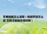 手串桃核怎么清理（桃胡手鏈怎么盤 怎樣才能保養(yǎng)得好呢）