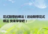 花式鞋帶的綁法（運(yùn)動鞋帶花式綁法 快來學(xué)學(xué)吧）