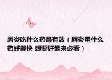 唇炎吃什么藥最有效（唇炎用什么藥好得快 想要好起來必看）