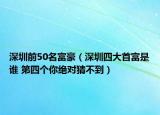 深圳前50名富豪（深圳四大首富是誰 第四個(gè)你絕對(duì)猜不到）