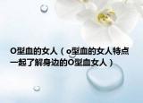 O型血的女人（o型血的女人特點(diǎn) 一起了解身邊的O型血女人）