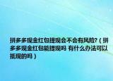 拼多多現(xiàn)金紅包提現(xiàn)會(huì)不會(huì)有風(fēng)險(xiǎn)?（拼多多現(xiàn)金紅包能提現(xiàn)嗎 有什么辦法可以抵現(xiàn)的嗎）