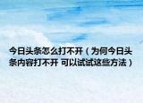 今日頭條怎么打不開（為何今日頭條內(nèi)容打不開 可以試試這些方法）