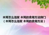 木耳怎么泡發(fā) 木耳的食用方法竅門（木耳怎么泡發(fā) 木耳的食用方法）
