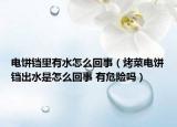 電餅鐺里有水怎么回事（烤菜電餅鐺出水是怎么回事 有危險(xiǎn)嗎）