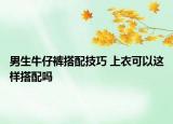 男生牛仔褲搭配技巧 上衣可以這樣搭配嗎