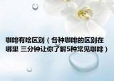 咖啡有啥區(qū)別（各種咖啡的區(qū)別在哪里 三分鐘讓你了解5種常見咖啡）