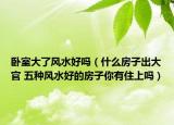 臥室大了風水好嗎（什么房子出大官 五種風水好的房子你有住上嗎）