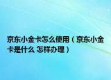 京東小金卡怎么使用（京東小金卡是什么 怎樣辦理）