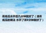 蒸南瓜水開(kāi)后幾分鐘就好了（清蒸南瓜的做法 水開(kāi)了蒸8分鐘就好了）
